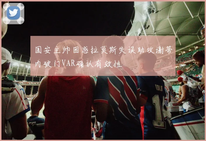 国安主帅困惑拉莫斯失误助攻谢蒂内破门VAR确认有效性