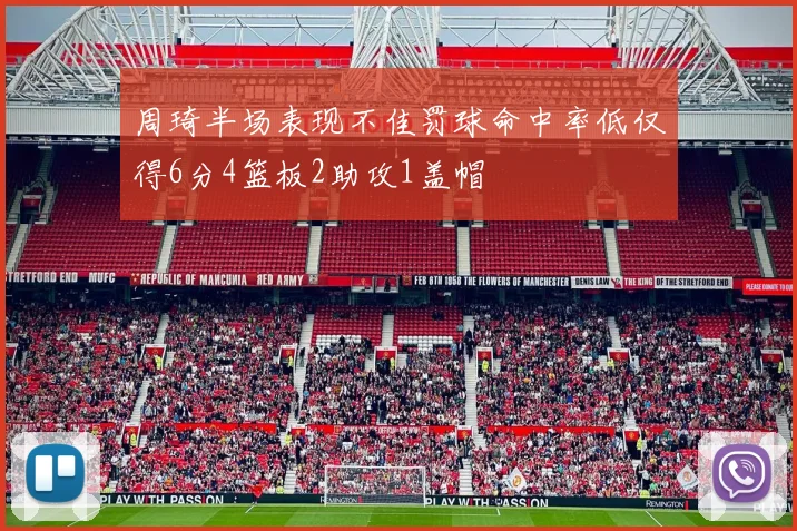 周琦半场表现不佳罚球命中率低仅得6分4篮板2助攻1盖帽