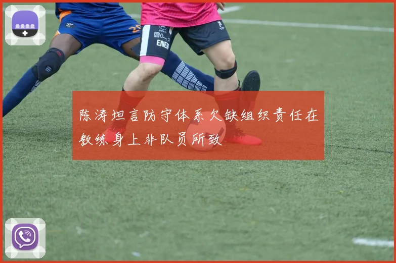 陈涛坦言防守体系欠缺组织责任在教练身上非队员所致
