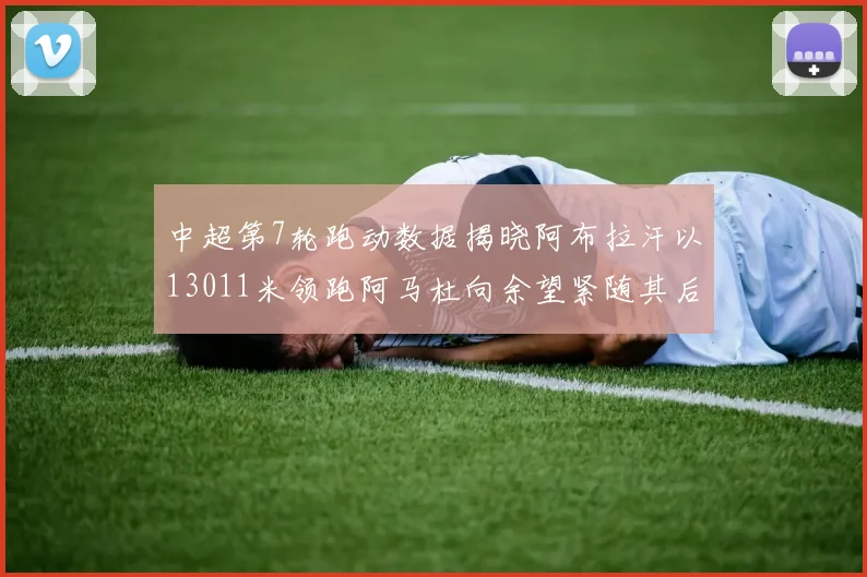 中超第7轮跑动数据揭晓阿布拉汗以13011米领跑阿马杜向余望紧随其后