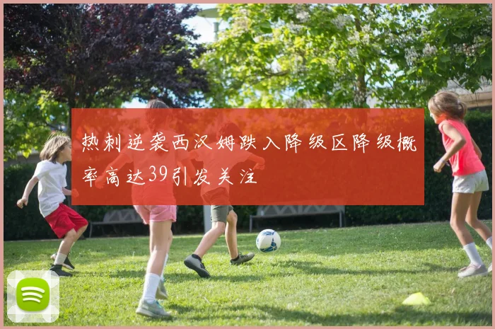 热刺逆袭西汉姆跌入降级区降级概率高达39引发关注