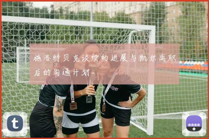 施洛特贝克谈续约进展与凯尔离职后的沟通计划