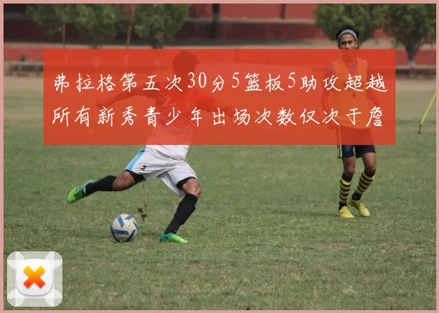 弗拉格第五次30分5篮板5助攻超越所有新秀青少年出场次数仅次于詹姆斯