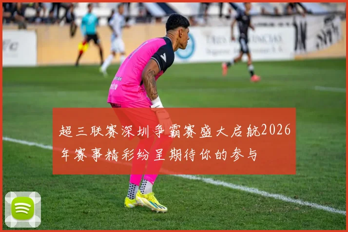 超三联赛深圳争霸赛盛大启航2026年赛事精彩纷呈期待你的参与