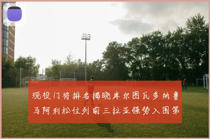 现役门将排名揭晓库尔图瓦多纳鲁马阿利松位列前三拉亚强势入围第七位