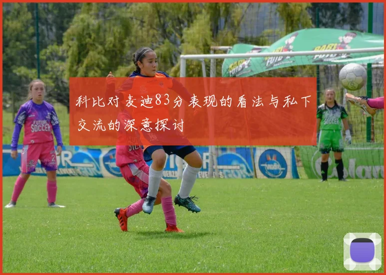 科比对麦迪83分表现的看法与私下交流的深意探讨