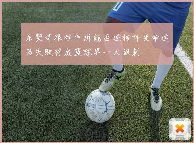 东契奇艰难申诉能否逆转评奖命运若失败将成篮球界一大讽刺