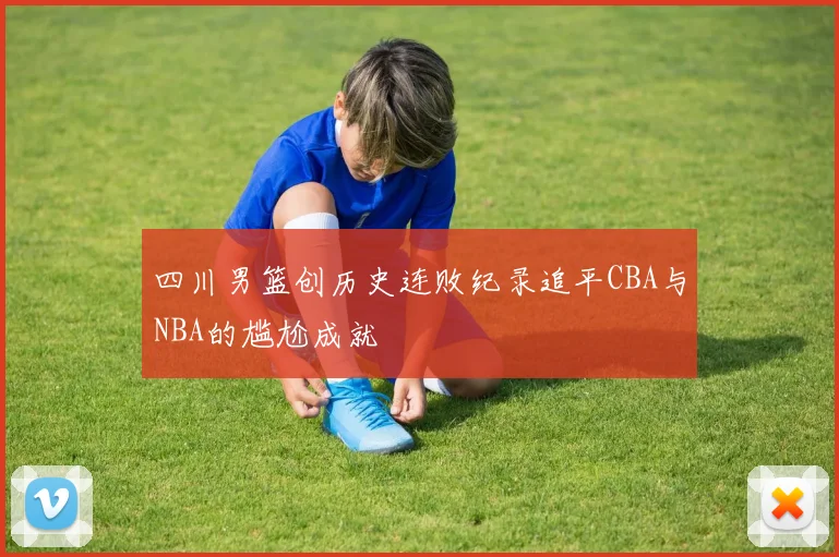 四川男篮创历史连败纪录追平CBA与NBA的尴尬成就