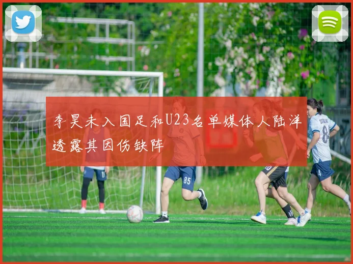 李昊未入国足和U23名单媒体人陆洋透露其因伤缺阵