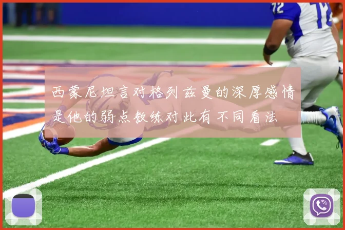 西蒙尼坦言对格列兹曼的深厚感情是他的弱点教练对此有不同看法