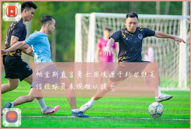 帕金斯直言勇士困境源于科尔缺乏信任球员表现难以提升