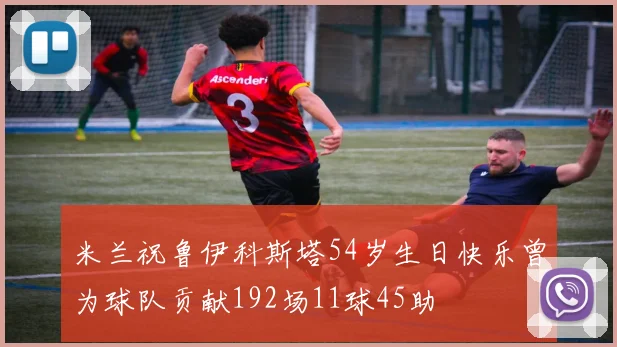 米兰祝鲁伊科斯塔54岁生日快乐曾为球队贡献192场11球45助