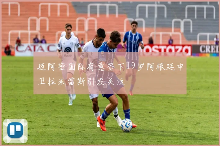 迈阿密国际有意签下19岁阿根廷中卫拉米雷斯引发关注