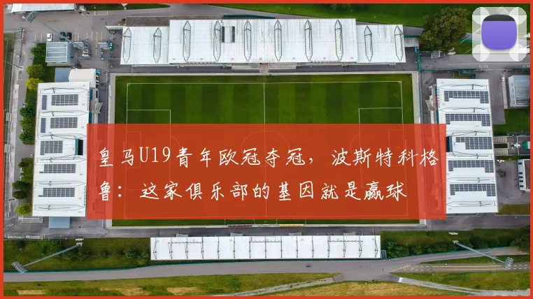 皇马U19青年欧冠夺冠，波斯特科格鲁：这家俱乐部的基因就是赢球