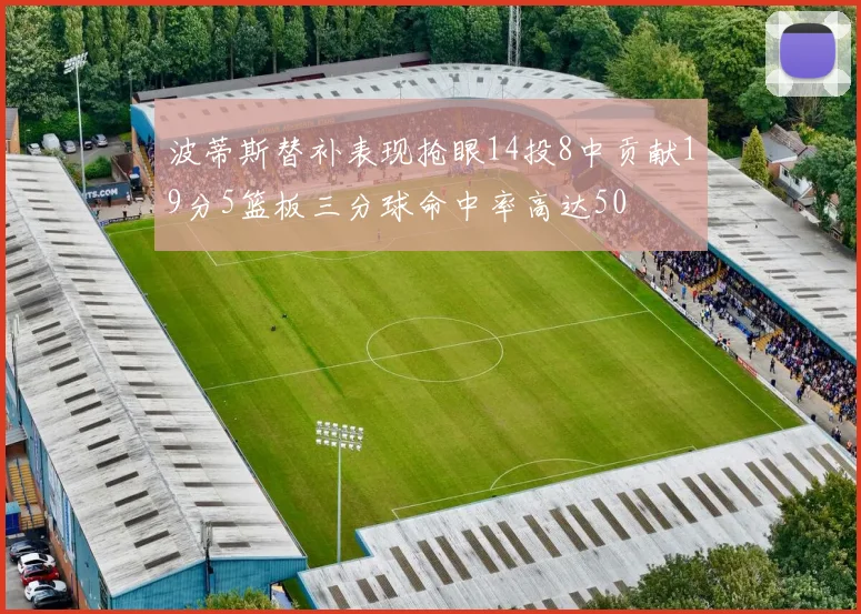 波蒂斯替补表现抢眼14投8中贡献19分5篮板三分球命中率高达50