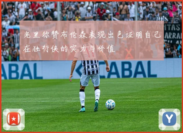 老里称赞布伦森表现出色证明自己在独行侠的实力与价值