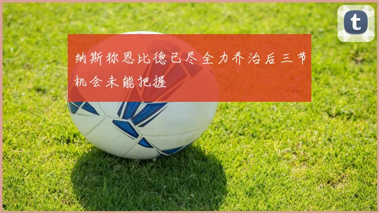 纳斯称恩比德已尽全力乔治后三节机会未能把握