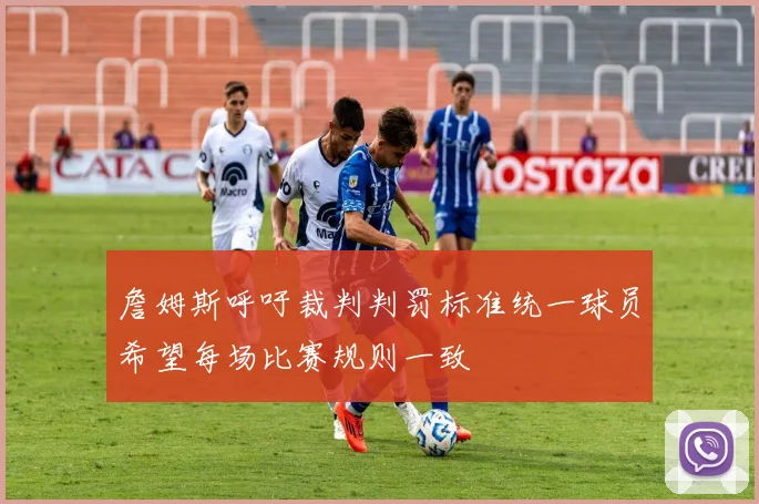 詹姆斯呼吁裁判判罚标准统一球员希望每场比赛规则一致
