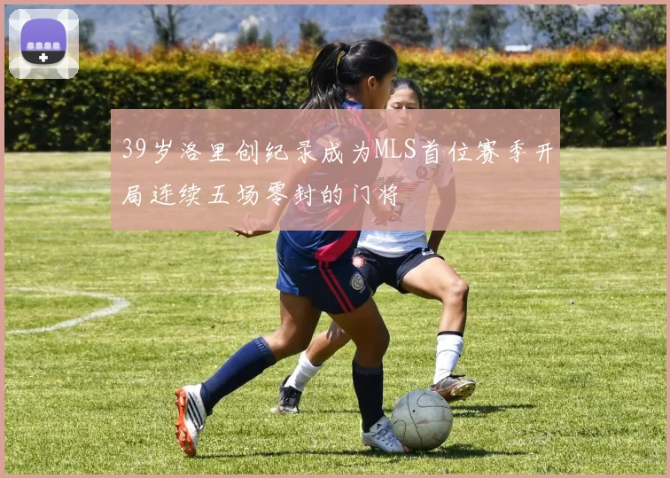 39岁洛里创纪录成为MLS首位赛季开局连续五场零封的门将