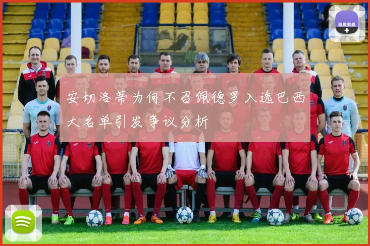 安切洛蒂为何不召佩德罗入选巴西大名单引发争议分析
