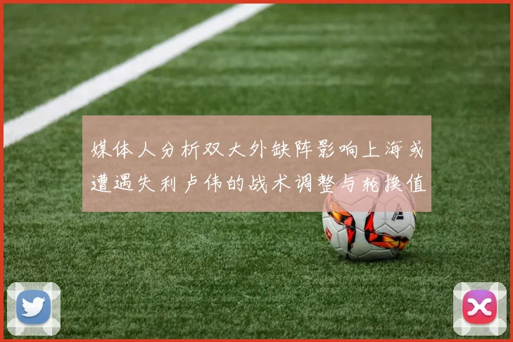 媒体人分析双大外缺阵影响上海或遭遇失利卢伟的战术调整与轮换值得肯定