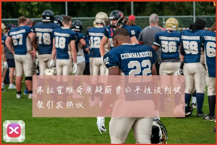 弗拉霍维奇质疑薪资公平性谈判破裂引发热议