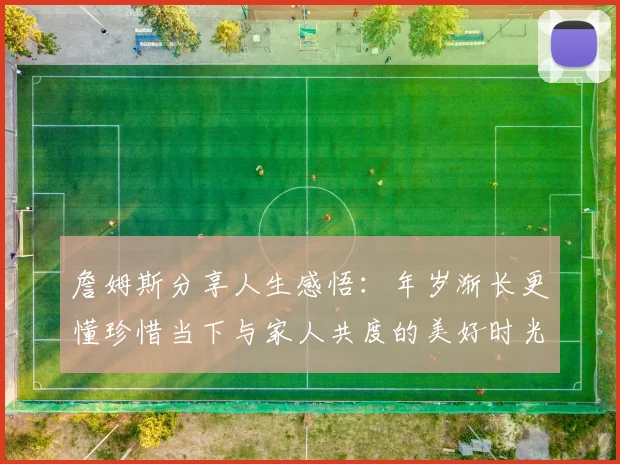 詹姆斯分享人生感悟：年岁渐长更懂珍惜当下与家人共度的美好时光