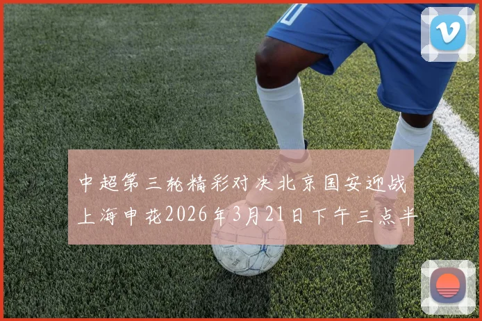 中超第三轮精彩对决北京国安迎战上海申花2026年3月21日下午三点半开赛