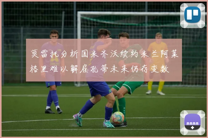 莫雷托分析国米齐沃续约米兰阿莱格里难以解雇孔蒂未来仍存变数