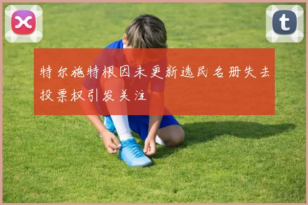 特尔施特根因未更新选民名册失去投票权引发关注