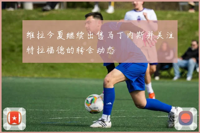 维拉今夏继续出售马丁内斯并关注特拉福德的转会动态
