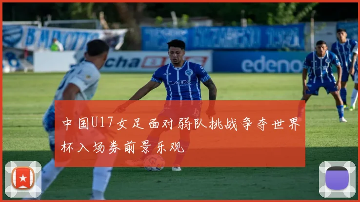 中国U17女足面对弱队挑战争夺世界杯入场券前景乐观