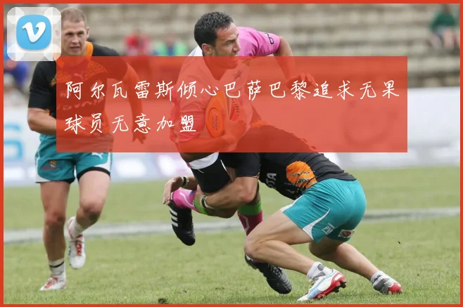 阿尔瓦雷斯倾心巴萨巴黎追求无果球员无意加盟