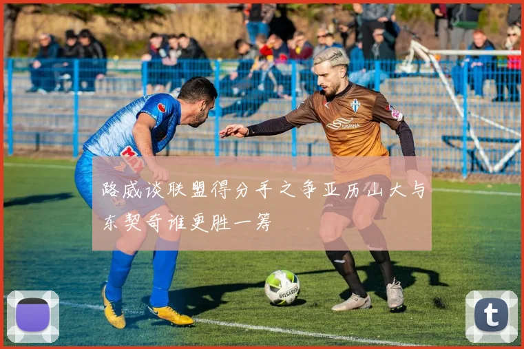 路威谈联盟得分手之争亚历山大与东契奇谁更胜一筹