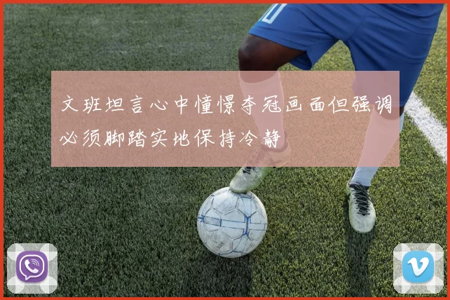 文班坦言心中憧憬夺冠画面但强调必须脚踏实地保持冷静