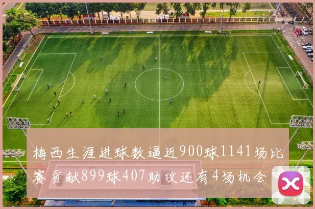梅西生涯进球数逼近900球1141场比赛贡献899球407助攻还有4场机会