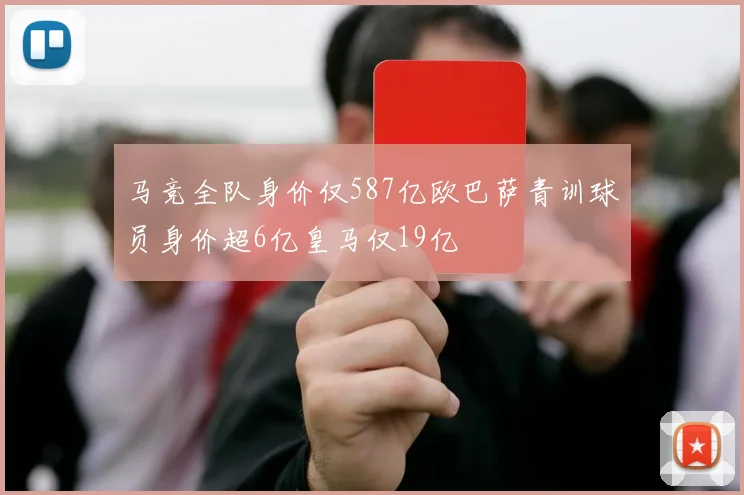 马竞全队身价仅587亿欧巴萨青训球员身价超6亿皇马仅19亿