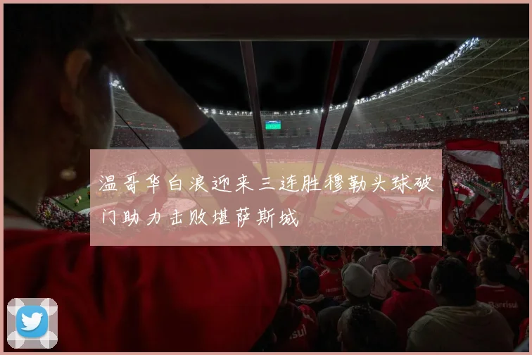 温哥华白浪迎来三连胜穆勒头球破门助力击败堪萨斯城
