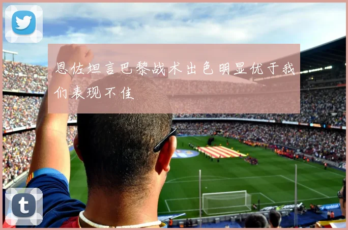 恩佐坦言巴黎战术出色明显优于我们表现不佳