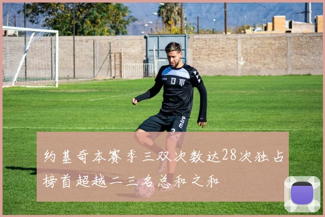约基奇本赛季三双次数达28次独占榜首超越二三名总和之和