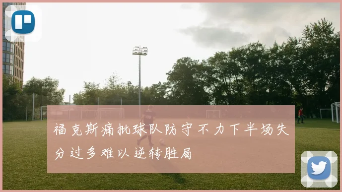 福克斯痛批球队防守不力下半场失分过多难以逆转胜局
