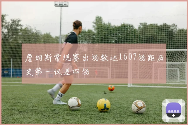 詹姆斯常规赛出场数达1607场距历史第一仅差四场