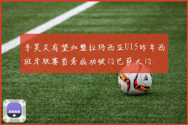 李昊炎有望加盟拉玛西亚U15昨年西班牙联赛首秀成功破门巴萨大门