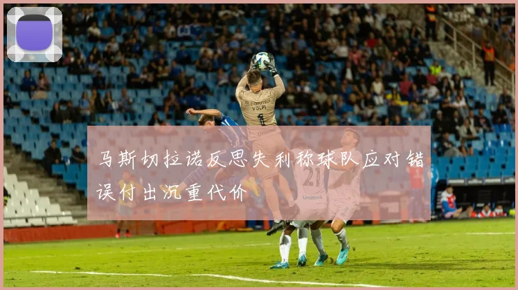 马斯切拉诺反思失利称球队应对错误付出沉重代价